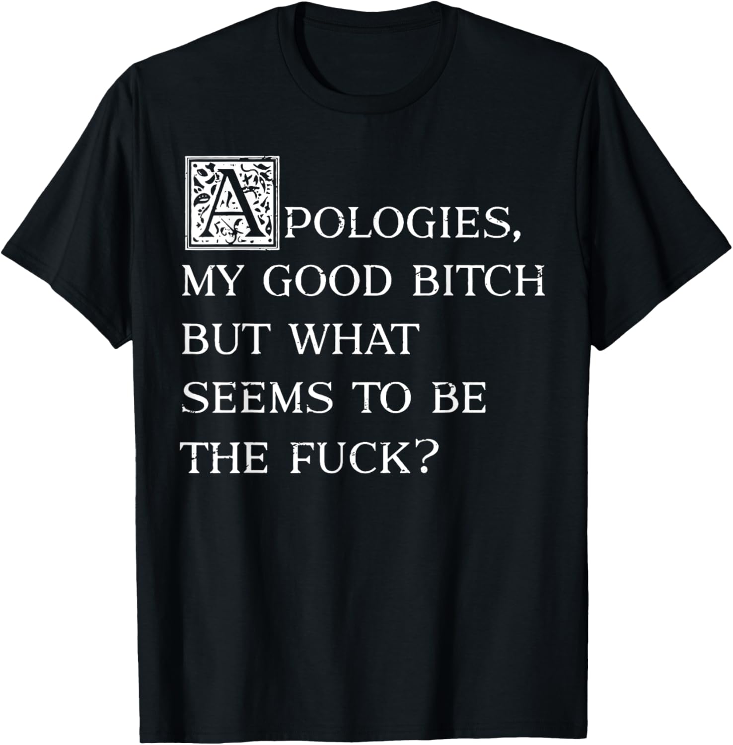 Apologies My Good Bitch But What Seems To Be The Fuck T-Shirt