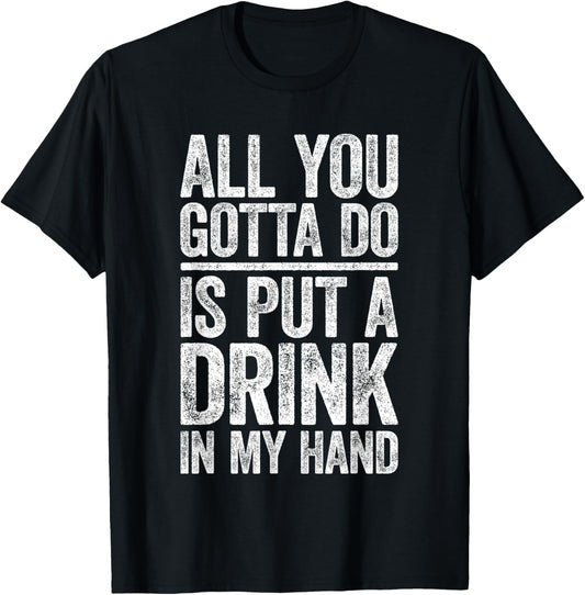 All You Gotta Do Is Put A Drink In My Hand Shirt Drinking T-Shirt